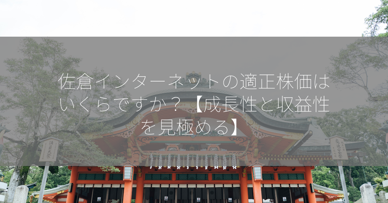 佐倉インターネットの適正株価はいくらですか？【成長性と収益性を見極める】