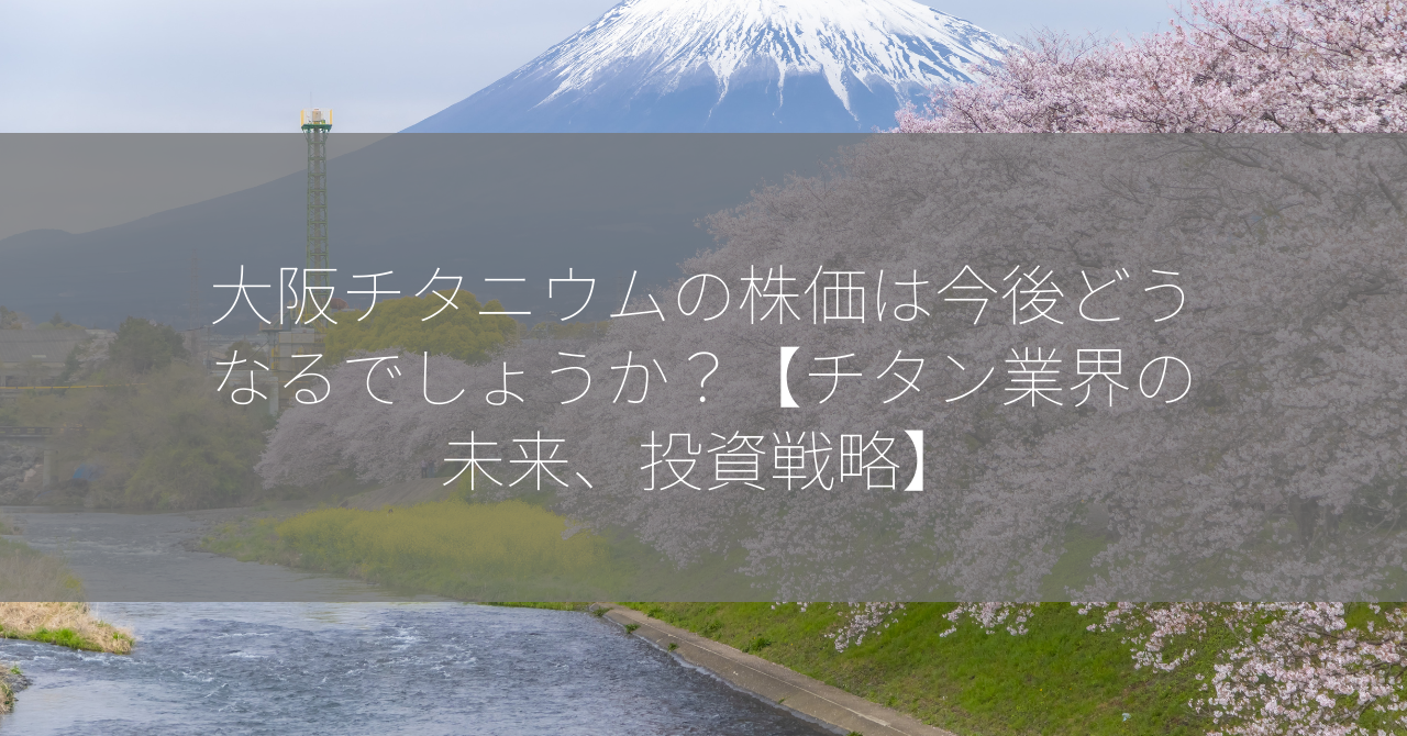 大阪チタニウムの株価は今後どうなるでしょうか？【チタン業界の未来、投資戦略】